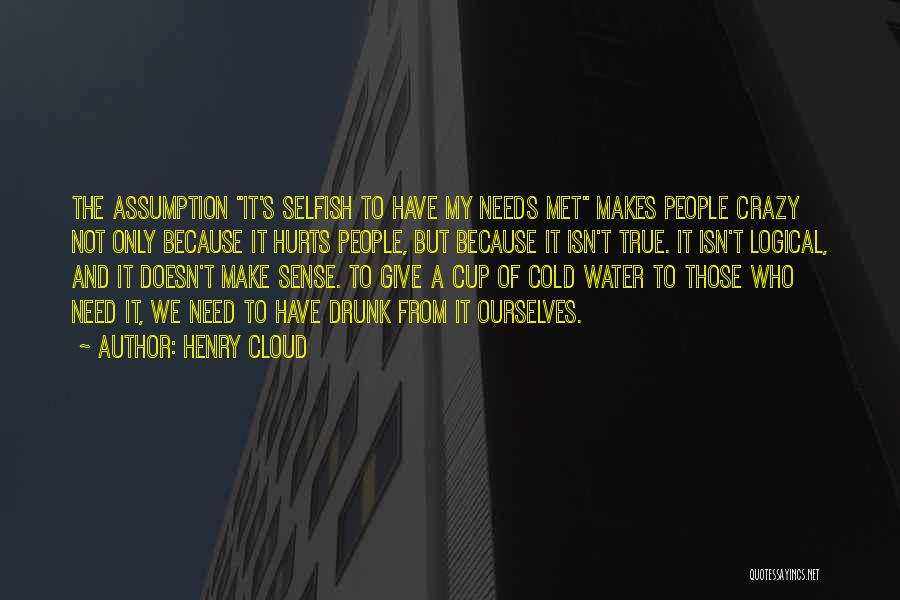 Henry Cloud Quotes: The Assumption It's Selfish To Have My Needs Met Makes People Crazy Not Only Because It Hurts People, But Because