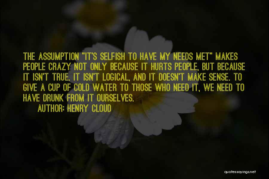 Henry Cloud Quotes: The Assumption It's Selfish To Have My Needs Met Makes People Crazy Not Only Because It Hurts People, But Because