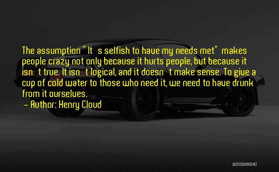 Henry Cloud Quotes: The Assumption It's Selfish To Have My Needs Met Makes People Crazy Not Only Because It Hurts People, But Because