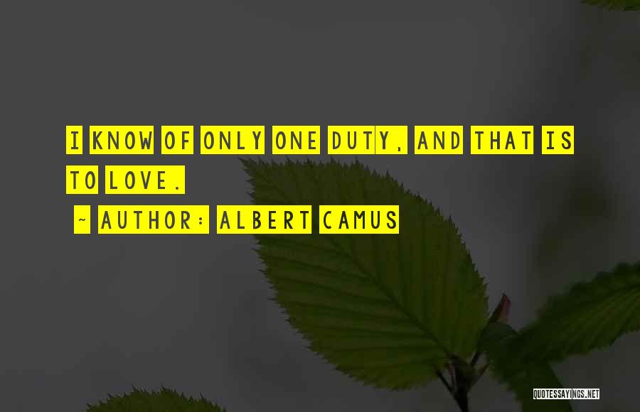 Albert Camus Quotes: I Know Of Only One Duty, And That Is To Love.