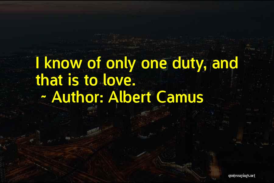 Albert Camus Quotes: I Know Of Only One Duty, And That Is To Love.