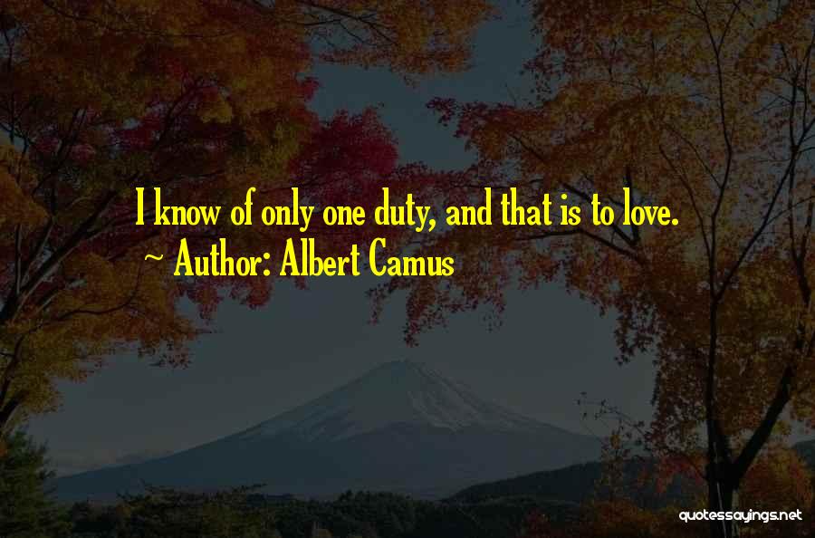 Albert Camus Quotes: I Know Of Only One Duty, And That Is To Love.