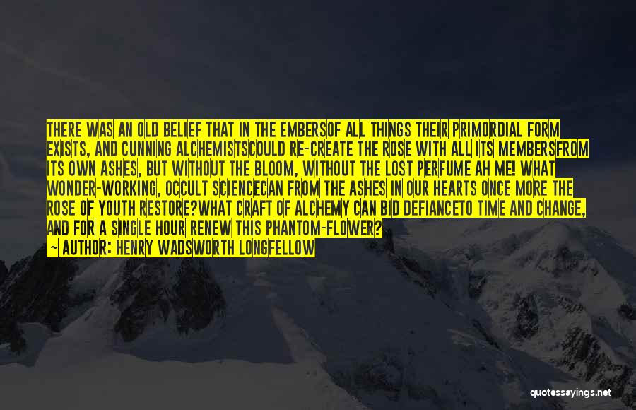 Henry Wadsworth Longfellow Quotes: There Was An Old Belief That In The Embersof All Things Their Primordial Form Exists, And Cunning Alchemistscould Re-create The