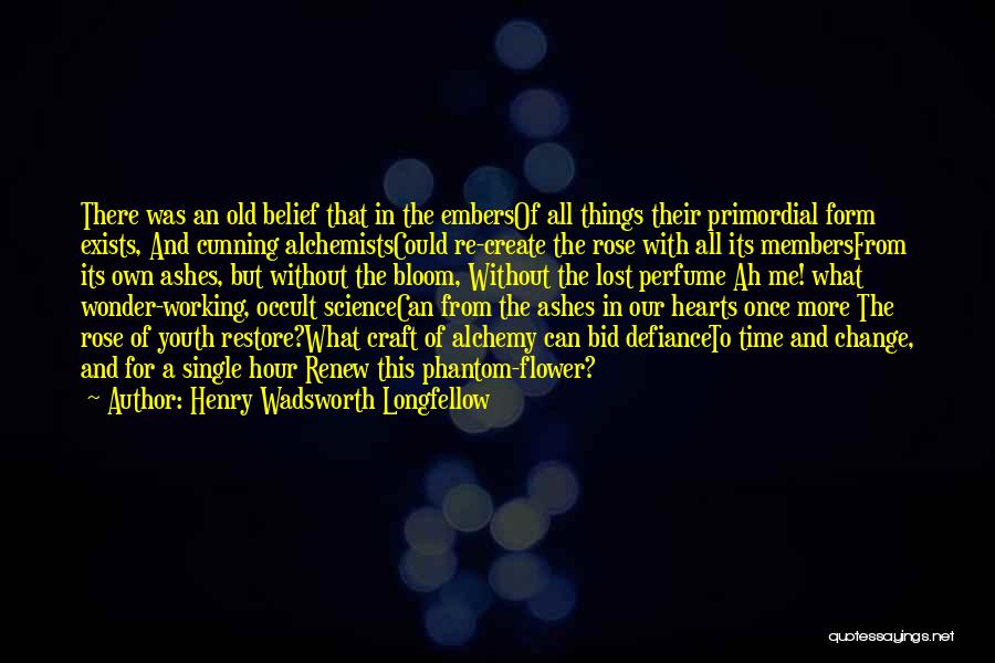 Henry Wadsworth Longfellow Quotes: There Was An Old Belief That In The Embersof All Things Their Primordial Form Exists, And Cunning Alchemistscould Re-create The