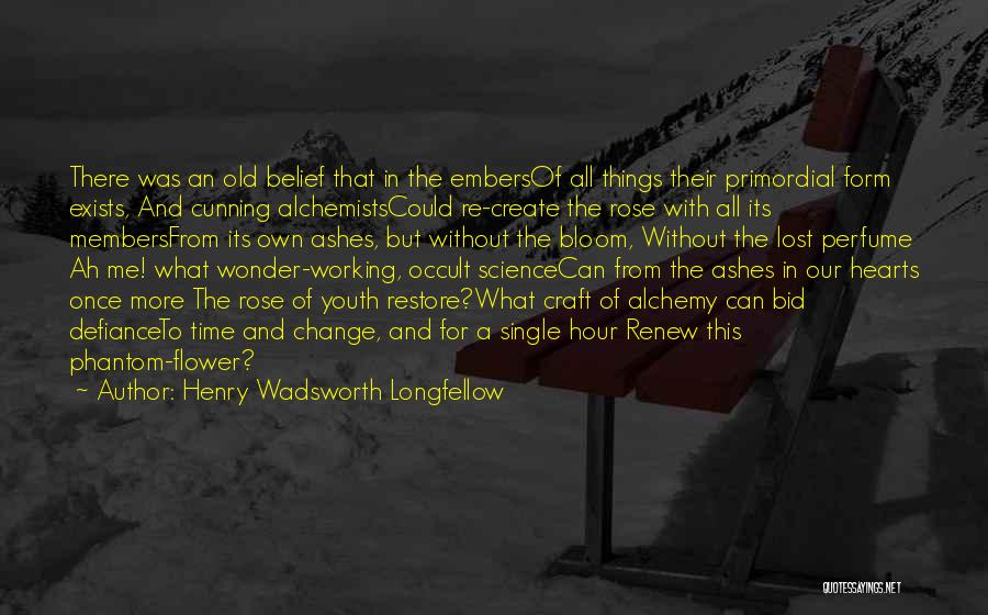 Henry Wadsworth Longfellow Quotes: There Was An Old Belief That In The Embersof All Things Their Primordial Form Exists, And Cunning Alchemistscould Re-create The