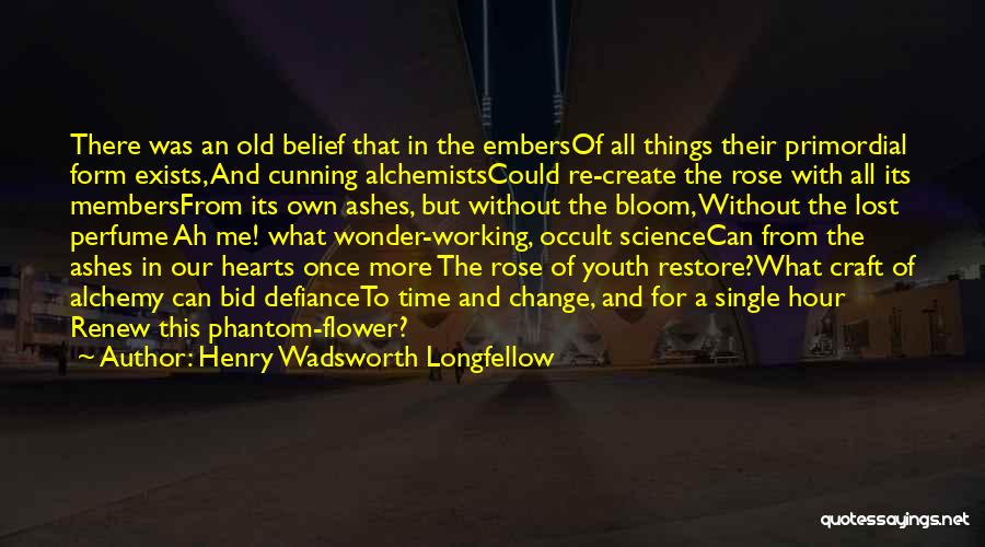 Henry Wadsworth Longfellow Quotes: There Was An Old Belief That In The Embersof All Things Their Primordial Form Exists, And Cunning Alchemistscould Re-create The