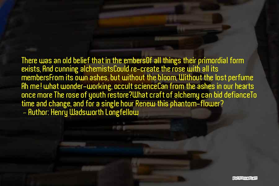 Henry Wadsworth Longfellow Quotes: There Was An Old Belief That In The Embersof All Things Their Primordial Form Exists, And Cunning Alchemistscould Re-create The