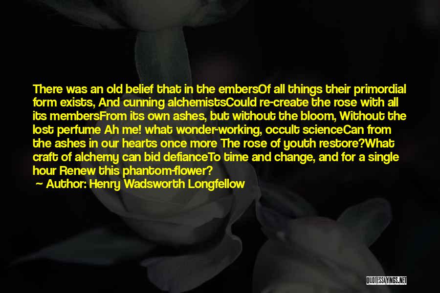 Henry Wadsworth Longfellow Quotes: There Was An Old Belief That In The Embersof All Things Their Primordial Form Exists, And Cunning Alchemistscould Re-create The