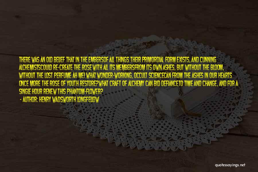 Henry Wadsworth Longfellow Quotes: There Was An Old Belief That In The Embersof All Things Their Primordial Form Exists, And Cunning Alchemistscould Re-create The