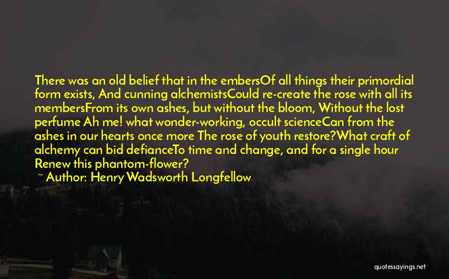 Henry Wadsworth Longfellow Quotes: There Was An Old Belief That In The Embersof All Things Their Primordial Form Exists, And Cunning Alchemistscould Re-create The