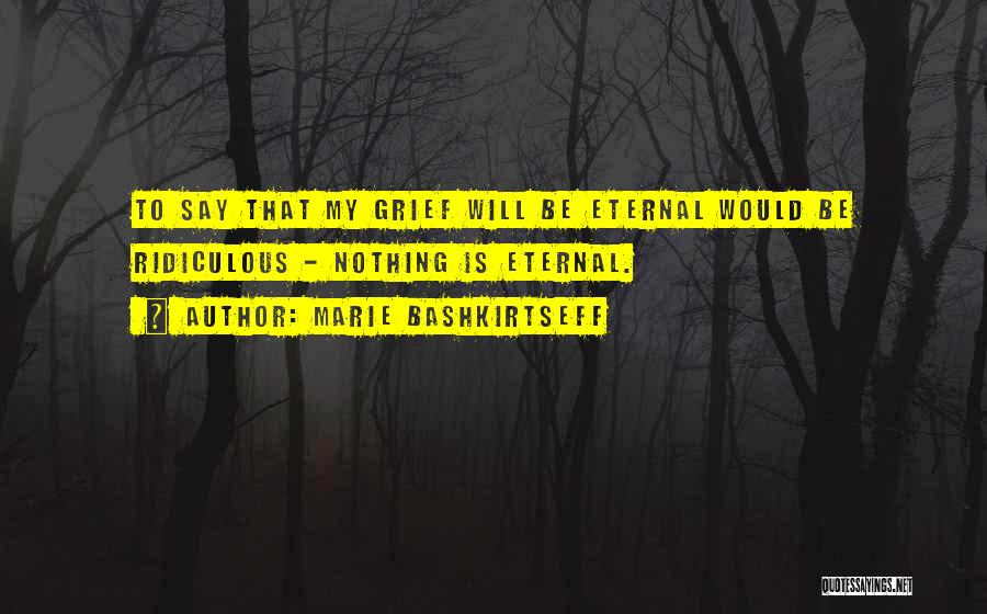 Marie Bashkirtseff Quotes: To Say That My Grief Will Be Eternal Would Be Ridiculous - Nothing Is Eternal.