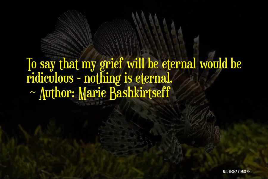 Marie Bashkirtseff Quotes: To Say That My Grief Will Be Eternal Would Be Ridiculous - Nothing Is Eternal.