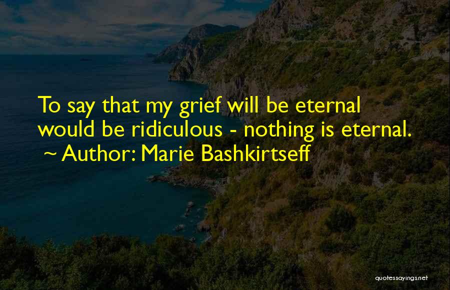 Marie Bashkirtseff Quotes: To Say That My Grief Will Be Eternal Would Be Ridiculous - Nothing Is Eternal.