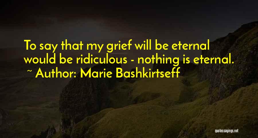 Marie Bashkirtseff Quotes: To Say That My Grief Will Be Eternal Would Be Ridiculous - Nothing Is Eternal.