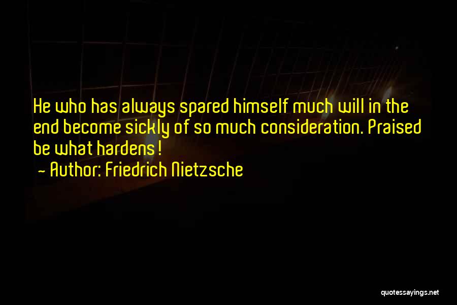 Friedrich Nietzsche Quotes: He Who Has Always Spared Himself Much Will In The End Become Sickly Of So Much Consideration. Praised Be What