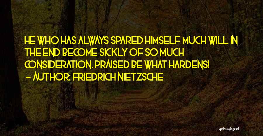 Friedrich Nietzsche Quotes: He Who Has Always Spared Himself Much Will In The End Become Sickly Of So Much Consideration. Praised Be What