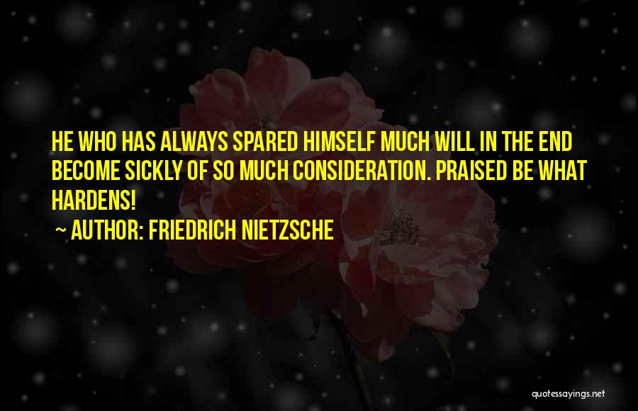 Friedrich Nietzsche Quotes: He Who Has Always Spared Himself Much Will In The End Become Sickly Of So Much Consideration. Praised Be What