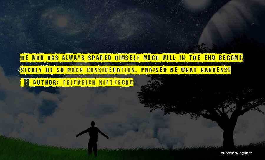 Friedrich Nietzsche Quotes: He Who Has Always Spared Himself Much Will In The End Become Sickly Of So Much Consideration. Praised Be What