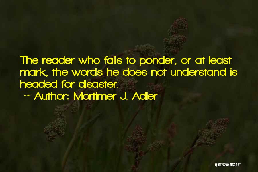 Mortimer J. Adler Quotes: The Reader Who Fails To Ponder, Or At Least Mark, The Words He Does Not Understand Is Headed For Disaster.