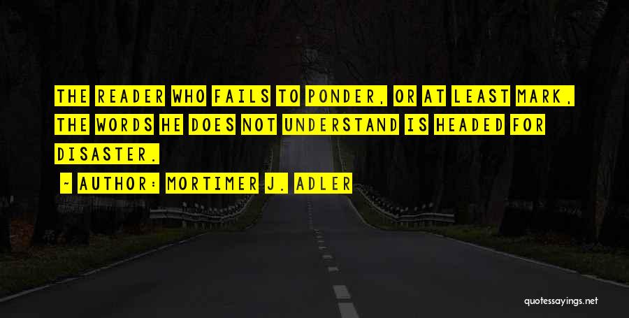 Mortimer J. Adler Quotes: The Reader Who Fails To Ponder, Or At Least Mark, The Words He Does Not Understand Is Headed For Disaster.