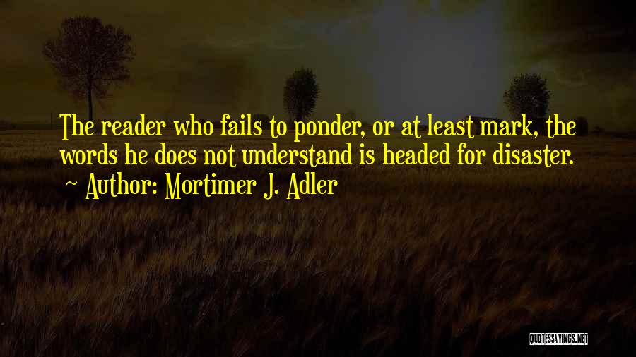 Mortimer J. Adler Quotes: The Reader Who Fails To Ponder, Or At Least Mark, The Words He Does Not Understand Is Headed For Disaster.