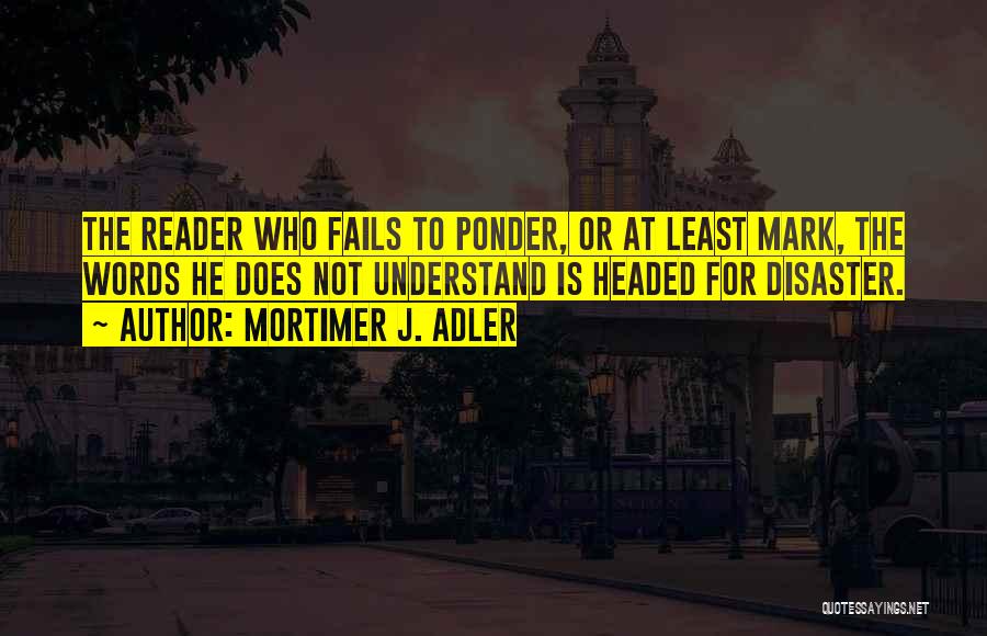 Mortimer J. Adler Quotes: The Reader Who Fails To Ponder, Or At Least Mark, The Words He Does Not Understand Is Headed For Disaster.