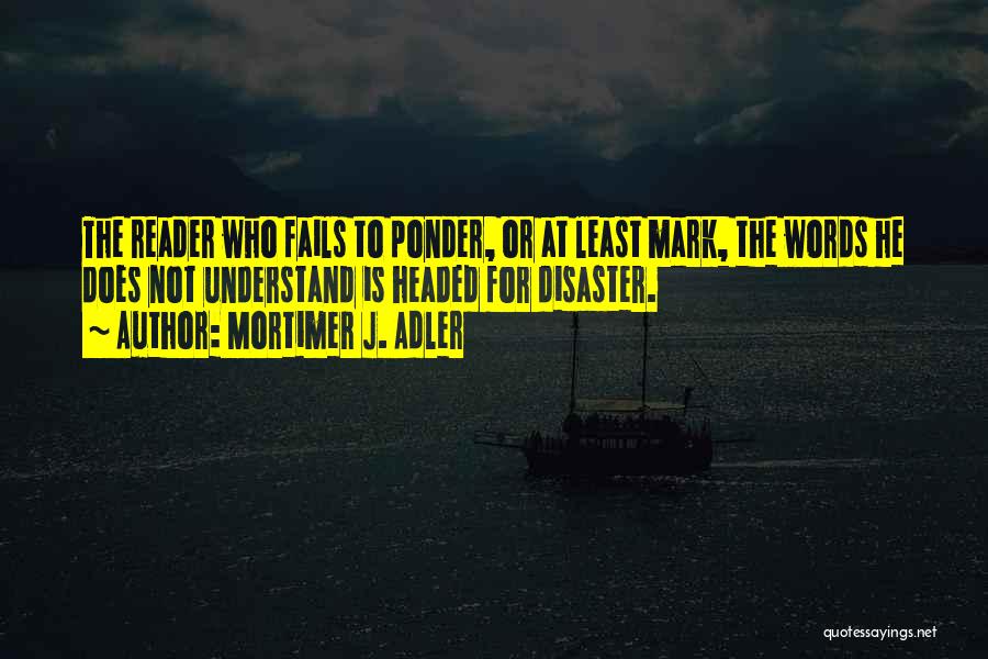 Mortimer J. Adler Quotes: The Reader Who Fails To Ponder, Or At Least Mark, The Words He Does Not Understand Is Headed For Disaster.