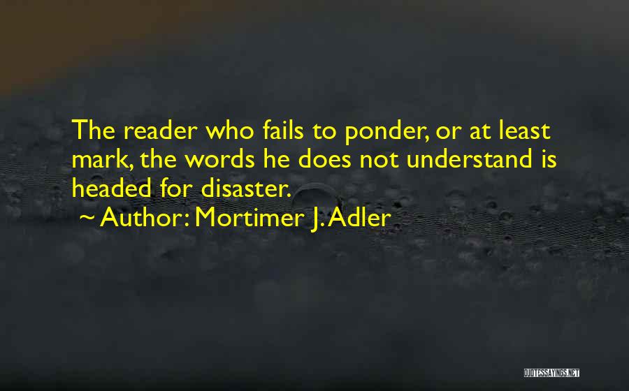 Mortimer J. Adler Quotes: The Reader Who Fails To Ponder, Or At Least Mark, The Words He Does Not Understand Is Headed For Disaster.