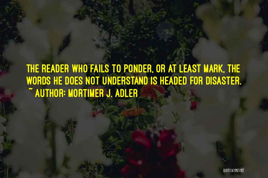 Mortimer J. Adler Quotes: The Reader Who Fails To Ponder, Or At Least Mark, The Words He Does Not Understand Is Headed For Disaster.