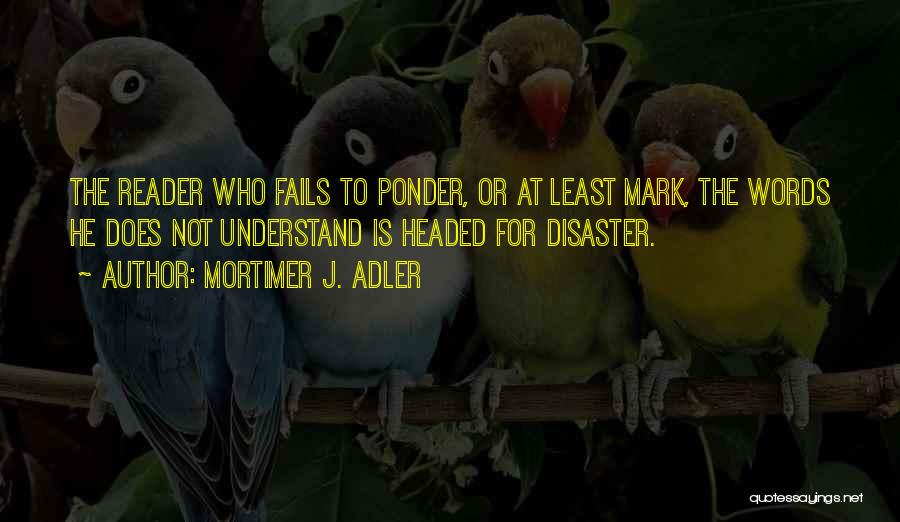 Mortimer J. Adler Quotes: The Reader Who Fails To Ponder, Or At Least Mark, The Words He Does Not Understand Is Headed For Disaster.