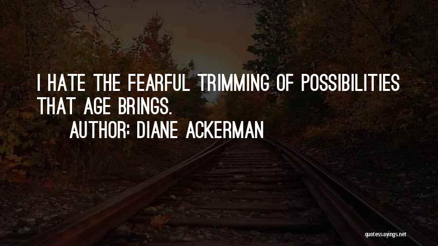 Diane Ackerman Quotes: I Hate The Fearful Trimming Of Possibilities That Age Brings.