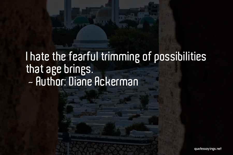 Diane Ackerman Quotes: I Hate The Fearful Trimming Of Possibilities That Age Brings.