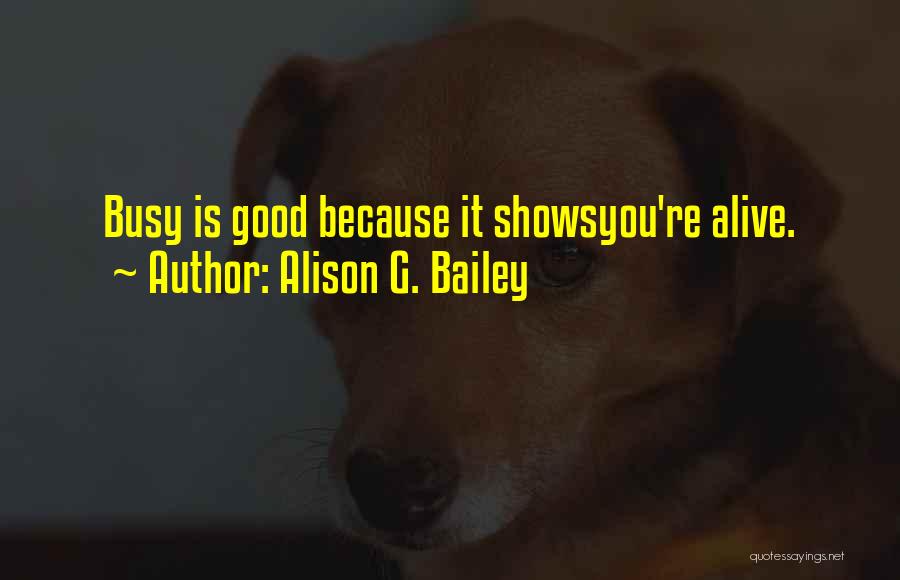 Alison G. Bailey Quotes: Busy Is Good Because It Showsyou're Alive.