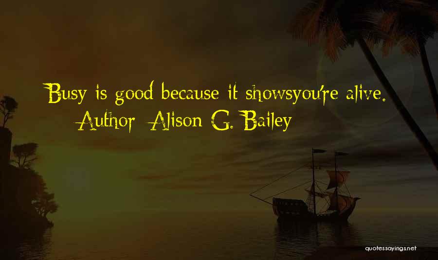 Alison G. Bailey Quotes: Busy Is Good Because It Showsyou're Alive.