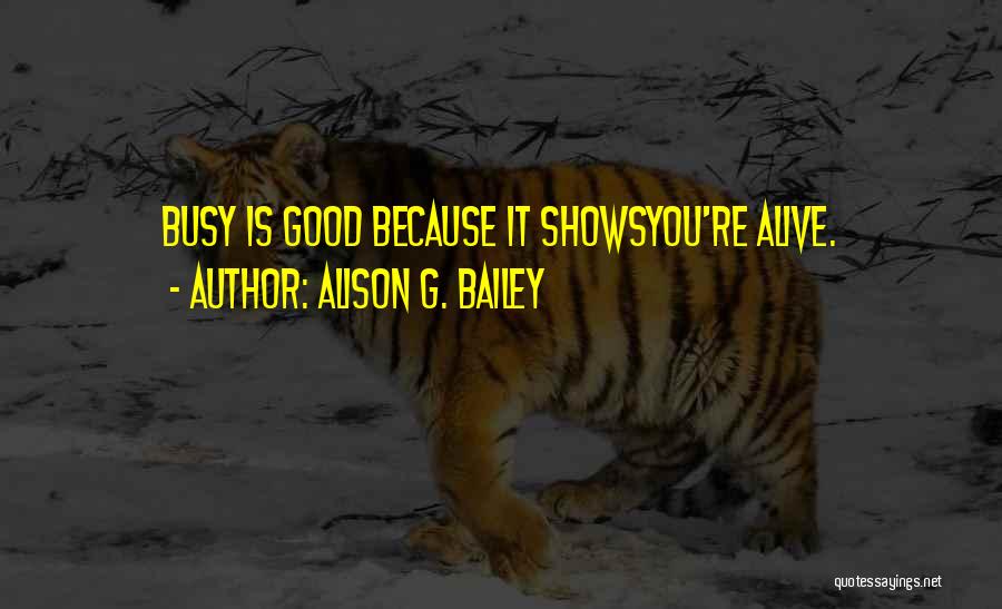 Alison G. Bailey Quotes: Busy Is Good Because It Showsyou're Alive.