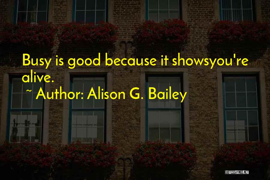 Alison G. Bailey Quotes: Busy Is Good Because It Showsyou're Alive.