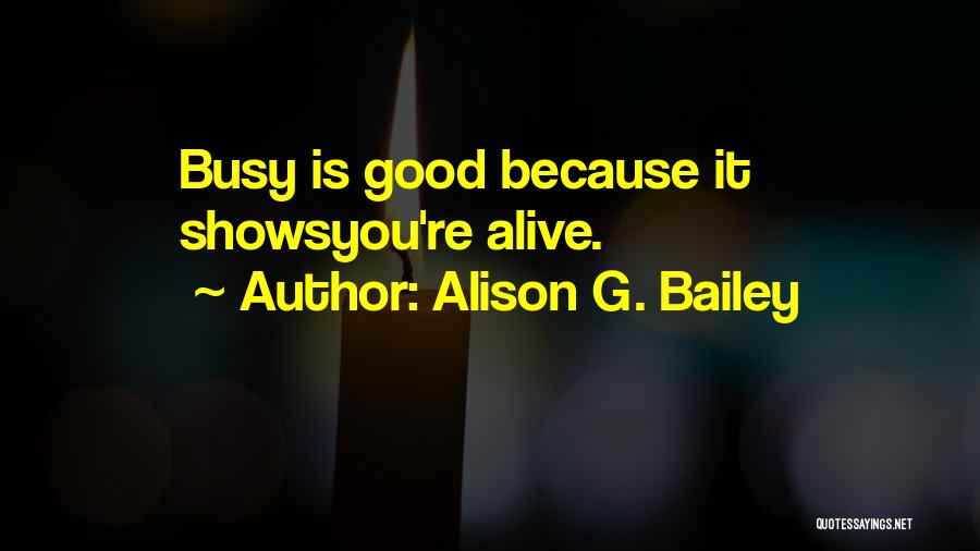 Alison G. Bailey Quotes: Busy Is Good Because It Showsyou're Alive.