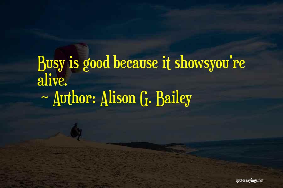 Alison G. Bailey Quotes: Busy Is Good Because It Showsyou're Alive.