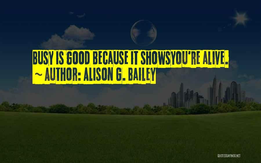 Alison G. Bailey Quotes: Busy Is Good Because It Showsyou're Alive.