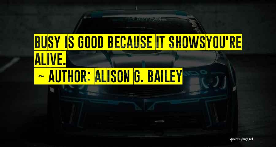 Alison G. Bailey Quotes: Busy Is Good Because It Showsyou're Alive.