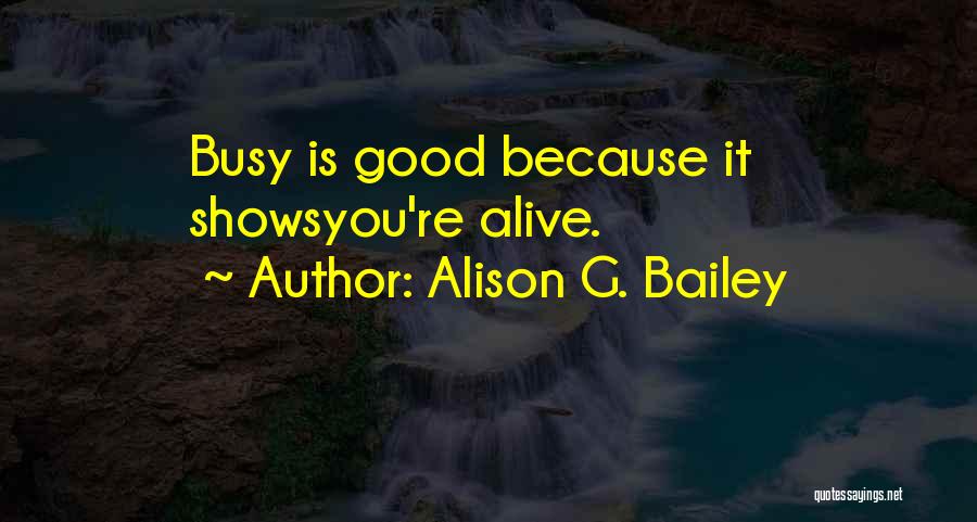 Alison G. Bailey Quotes: Busy Is Good Because It Showsyou're Alive.