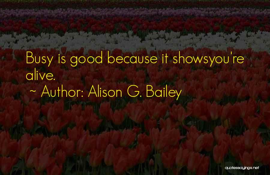 Alison G. Bailey Quotes: Busy Is Good Because It Showsyou're Alive.