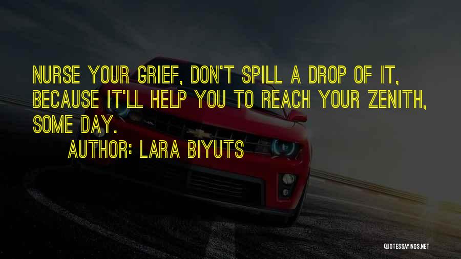 Lara Biyuts Quotes: Nurse Your Grief, Don't Spill A Drop Of It, Because It'll Help You To Reach Your Zenith, Some Day.