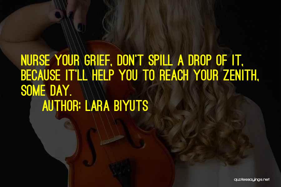 Lara Biyuts Quotes: Nurse Your Grief, Don't Spill A Drop Of It, Because It'll Help You To Reach Your Zenith, Some Day.