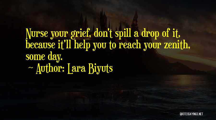 Lara Biyuts Quotes: Nurse Your Grief, Don't Spill A Drop Of It, Because It'll Help You To Reach Your Zenith, Some Day.