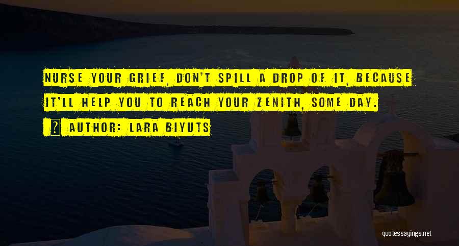 Lara Biyuts Quotes: Nurse Your Grief, Don't Spill A Drop Of It, Because It'll Help You To Reach Your Zenith, Some Day.