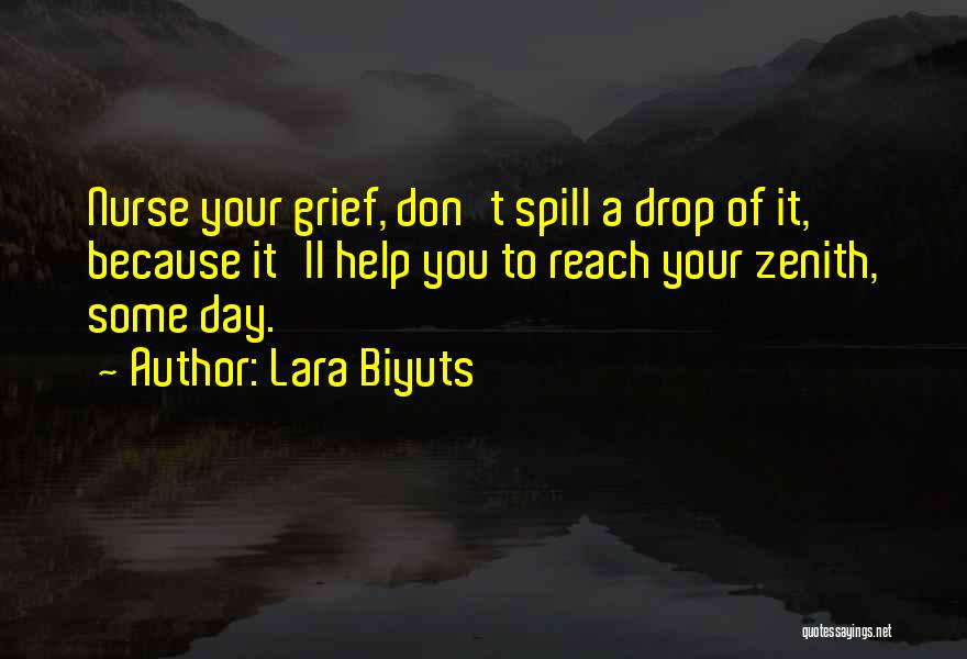 Lara Biyuts Quotes: Nurse Your Grief, Don't Spill A Drop Of It, Because It'll Help You To Reach Your Zenith, Some Day.