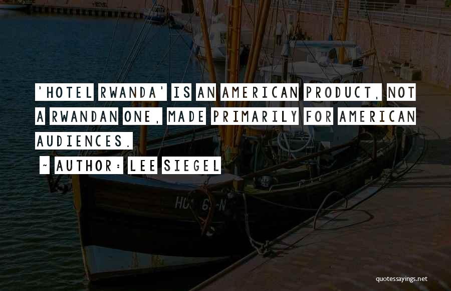 Lee Siegel Quotes: 'hotel Rwanda' Is An American Product, Not A Rwandan One, Made Primarily For American Audiences.