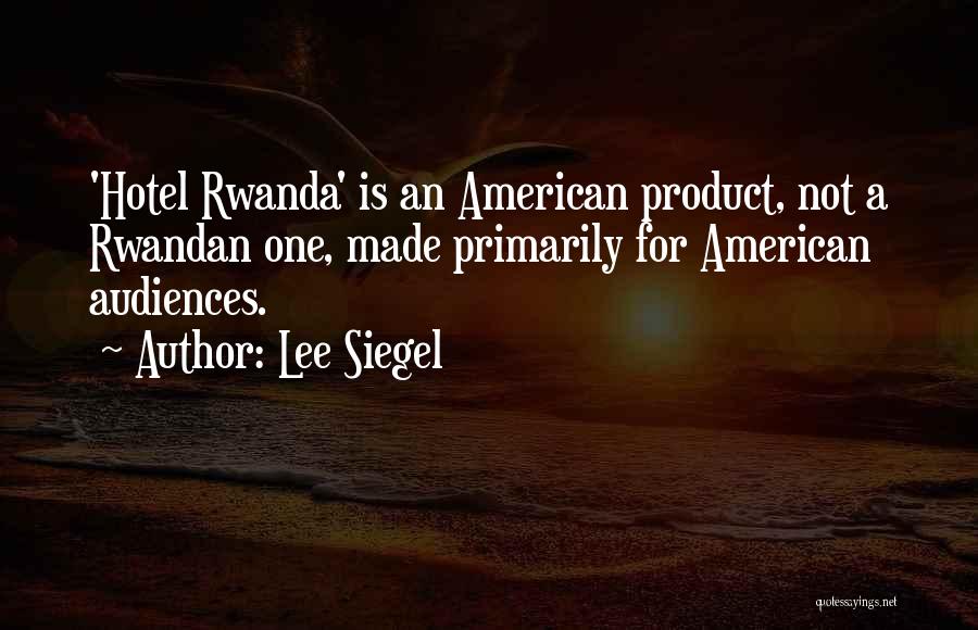 Lee Siegel Quotes: 'hotel Rwanda' Is An American Product, Not A Rwandan One, Made Primarily For American Audiences.