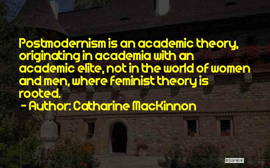 Catharine MacKinnon Quotes: Postmodernism Is An Academic Theory, Originating In Academia With An Academic Elite, Not In The World Of Women And Men,
